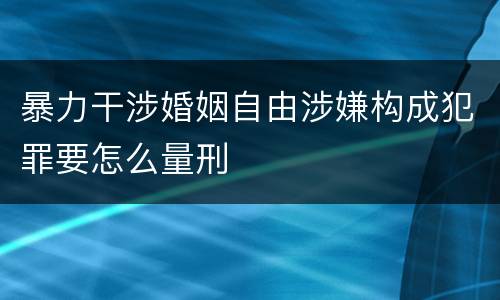 暴力干涉婚姻自由涉嫌构成犯罪要怎么量刑