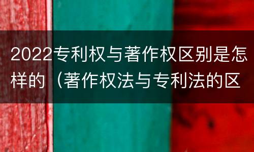 2022专利权与著作权区别是怎样的（著作权法与专利法的区别）