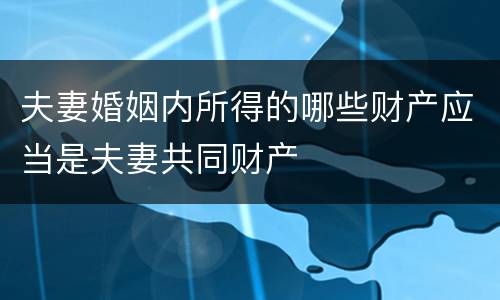 夫妻婚姻内所得的哪些财产应当是夫妻共同财产
