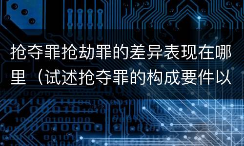 抢夺罪抢劫罪的差异表现在哪里（试述抢夺罪的构成要件以及与抢劫罪的区别）