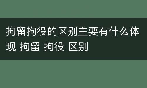 拘留拘役的区别主要有什么体现 拘留 拘役 区别