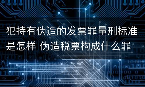 犯持有伪造的发票罪量刑标准是怎样 伪造税票构成什么罪