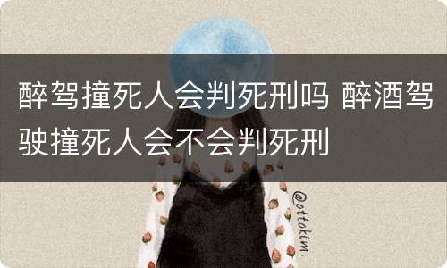 醉驾撞死人会判死刑吗 醉酒驾驶撞死人会不会判死刑