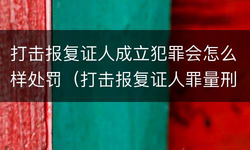 打击报复证人成立犯罪会怎么样处罚（打击报复证人罪量刑）