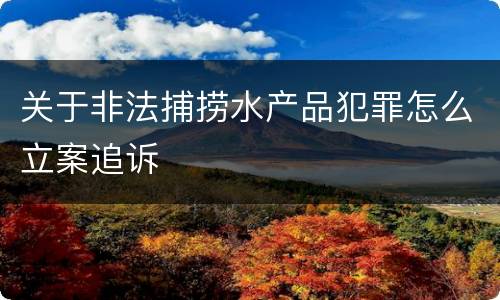 关于非法捕捞水产品犯罪怎么立案追诉