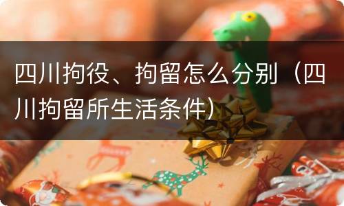 四川拘役、拘留怎么分别（四川拘留所生活条件）