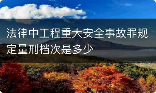 法律中工程重大安全事故罪规定量刑档次是多少