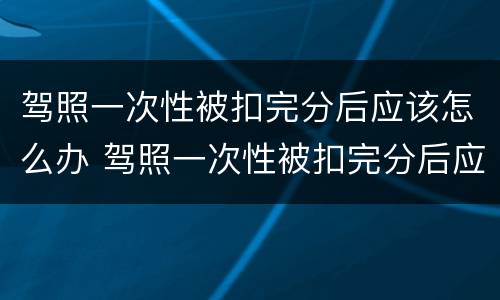 驾照一次性被扣完分后应该怎么办 驾照一次性被扣完分后应该怎么办理