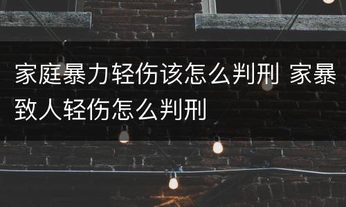 家庭暴力轻伤该怎么判刑 家暴致人轻伤怎么判刑