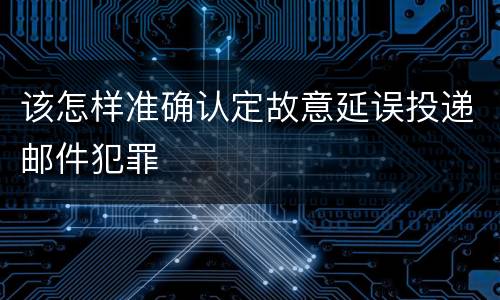 该怎样准确认定故意延误投递邮件犯罪