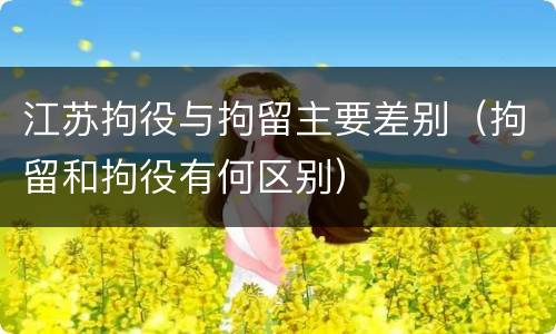 江苏拘役与拘留主要差别（拘留和拘役有何区别）