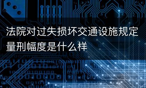 法院对过失损坏交通设施规定量刑幅度是什么样