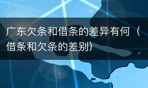 广东欠条和借条的差异有何（借条和欠条的差别）