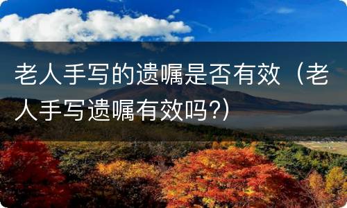 老人手写的遗嘱是否有效（老人手写遗嘱有效吗?）