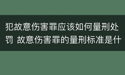 犯故意伤害罪应该如何量刑处罚 故意伤害罪的量刑标准是什么