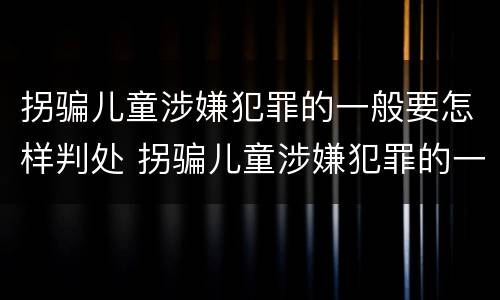 拐骗儿童涉嫌犯罪的一般要怎样判处 拐骗儿童涉嫌犯罪的一般要怎样判处呢