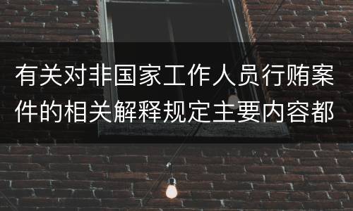 有关对非国家工作人员行贿案件的相关解释规定主要内容都有哪些