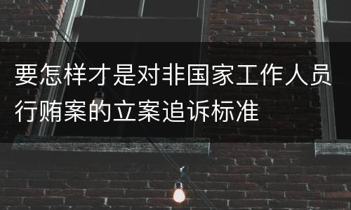 要怎样才是对非国家工作人员行贿案的立案追诉标准