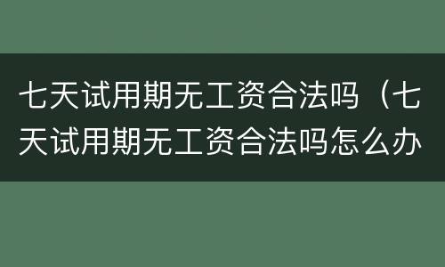 七天试用期无工资合法吗（七天试用期无工资合法吗怎么办）
