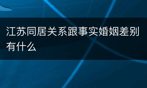 江苏同居关系跟事实婚姻差别有什么