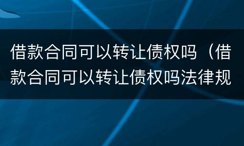 借款合同可以转让债权吗（借款合同可以转让债权吗法律规定）