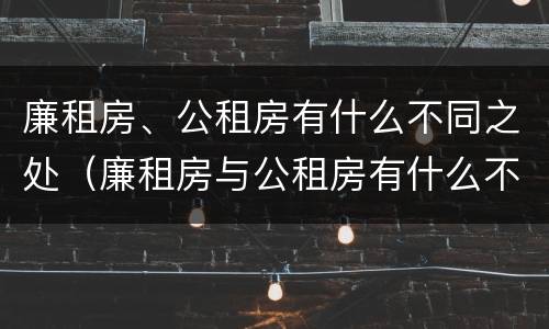 廉租房、公租房有什么不同之处（廉租房与公租房有什么不同）