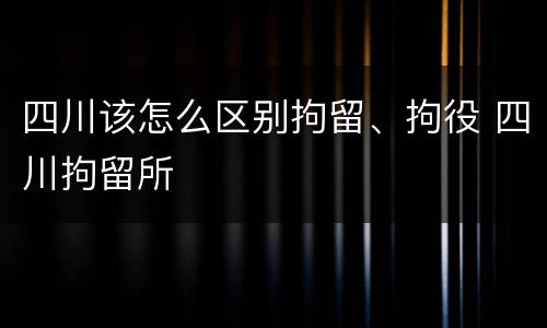 四川该怎么区别拘留、拘役 四川拘留所