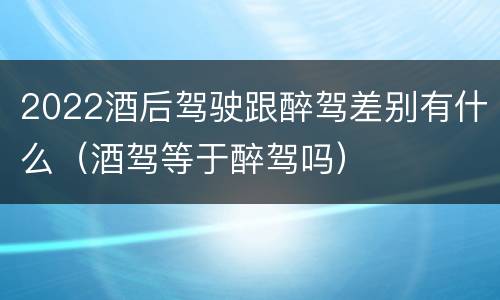 2022酒后驾驶跟醉驾差别有什么（酒驾等于醉驾吗）