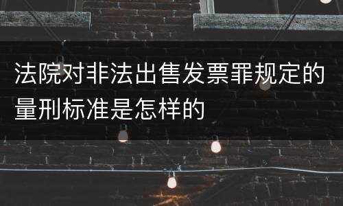 法院对非法出售发票罪规定的量刑标准是怎样的