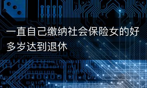一直自己缴纳社会保险女的好多岁达到退休