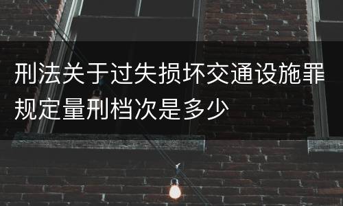 刑法关于过失损坏交通设施罪规定量刑档次是多少