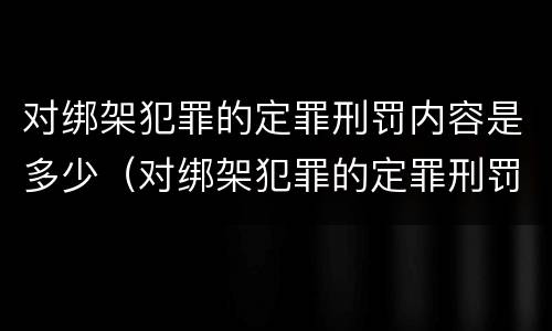 对绑架犯罪的定罪刑罚内容是多少（对绑架犯罪的定罪刑罚内容是多少条）