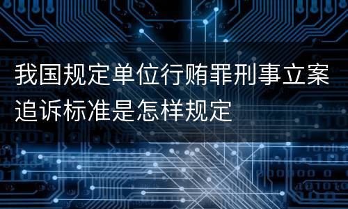 我国规定单位行贿罪刑事立案追诉标准是怎样规定