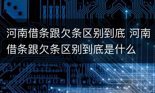 河南借条跟欠条区别到底 河南借条跟欠条区别到底是什么