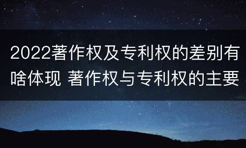 2022著作权及专利权的差别有啥体现 著作权与专利权的主要区别