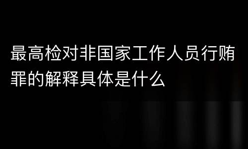 最高检对非国家工作人员行贿罪的解释具体是什么