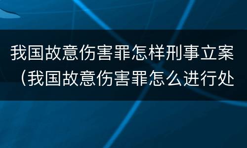 我国故意伤害罪怎样刑事立案（我国故意伤害罪怎么进行处罚）