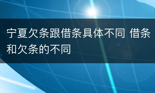 宁夏欠条跟借条具体不同 借条和欠条的不同