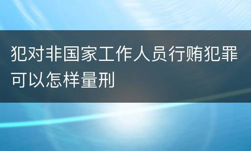 犯对非国家工作人员行贿犯罪可以怎样量刑