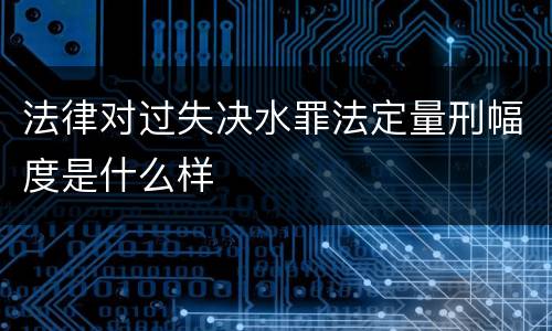 法律对过失决水罪法定量刑幅度是什么样
