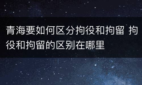 青海要如何区分拘役和拘留 拘役和拘留的区别在哪里