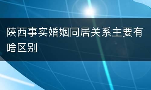 陕西事实婚姻同居关系主要有啥区别
