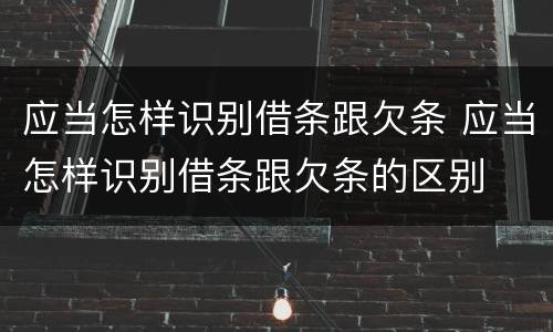 应当怎样识别借条跟欠条 应当怎样识别借条跟欠条的区别