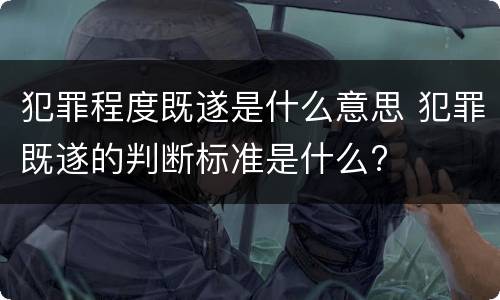 犯罪程度既遂是什么意思 犯罪既遂的判断标准是什么?