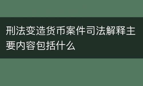 刑法变造货币案件司法解释主要内容包括什么