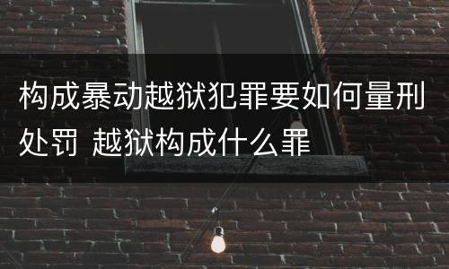 构成暴动越狱犯罪要如何量刑处罚 越狱构成什么罪