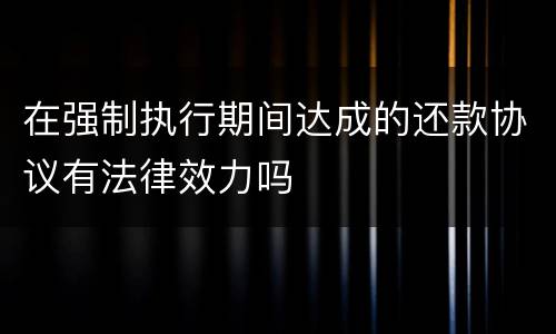 在强制执行期间达成的还款协议有法律效力吗　