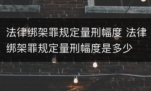 法律绑架罪规定量刑幅度 法律绑架罪规定量刑幅度是多少