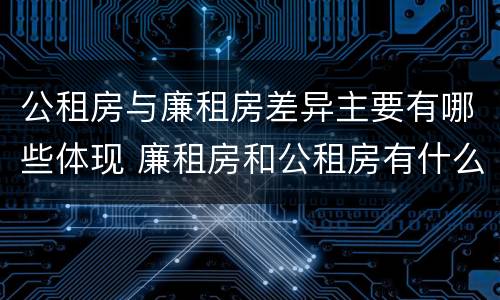 公租房与廉租房差异主要有哪些体现 廉租房和公租房有什么不同