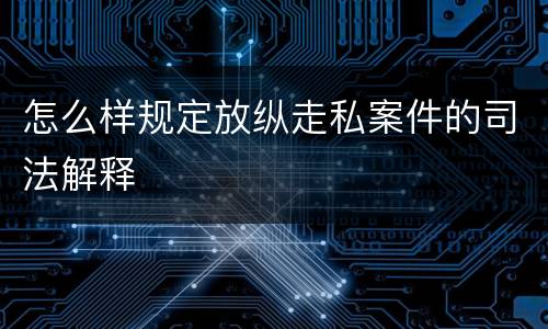 怎么样规定放纵走私案件的司法解释